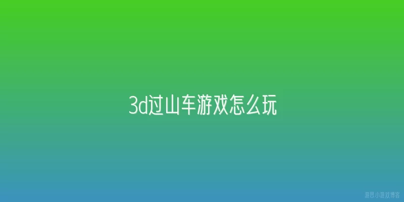3d过山车游戏怎么玩:3D过山车游戏到底怎么玩？我上手总是冲出轨道怎么办？