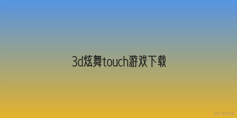 3d炫舞touch游戏下载:2026年3D炫舞Touch在哪里可以安全下载？