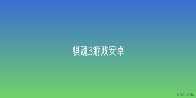 棋魂3游戏安卓:棋魂3游戏安卓版2026年有哪些新增的联网对战功能？