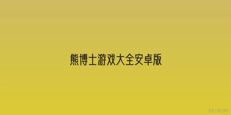 熊博士游戏大全安卓版:熊博士游戏大全安卓版包含哪些类型的游戏？