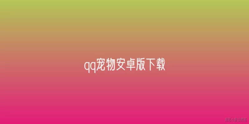 qq宠物安卓版下载:2026年QQ宠物安卓版还能下载吗？官方有什么最新说明？