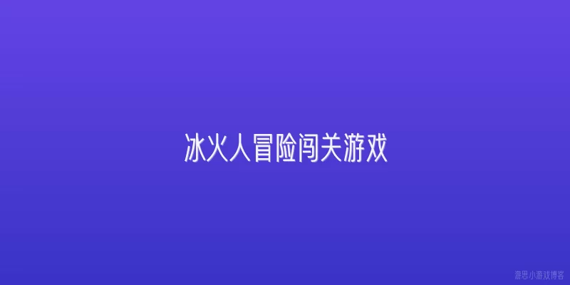 冰火人冒险闯关游戏:冰火人冒险闯关游戏是什么类型的游戏？它为什么能吸引这么多玩家？