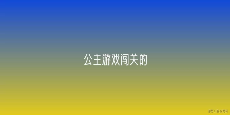公主游戏闯关的:2026年公主游戏闯关类游戏有哪些创新玩法设计？