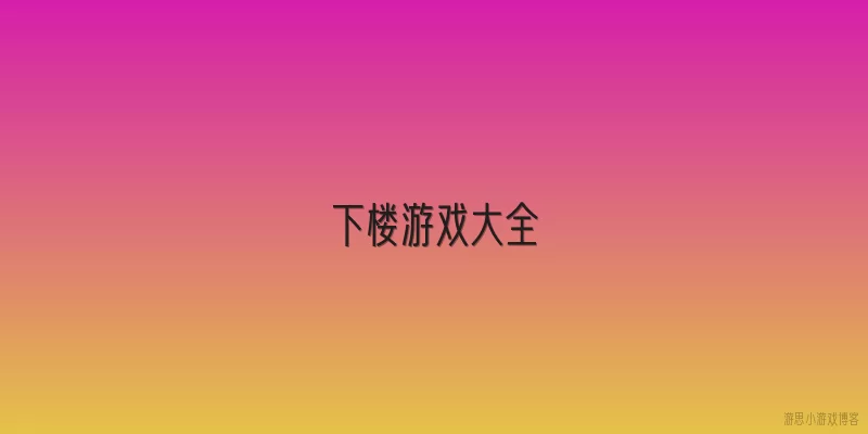 下楼游戏大全:下楼游戏大全包括哪些经典玩法？