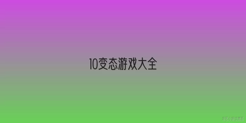 10变态游戏大全:什么是所谓‘10变态游戏’？这类内容是否真实存在？