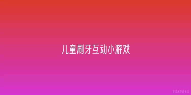 儿童刷牙互动小游戏:2026年有哪些适合儿童的刷牙互动小游戏推荐？