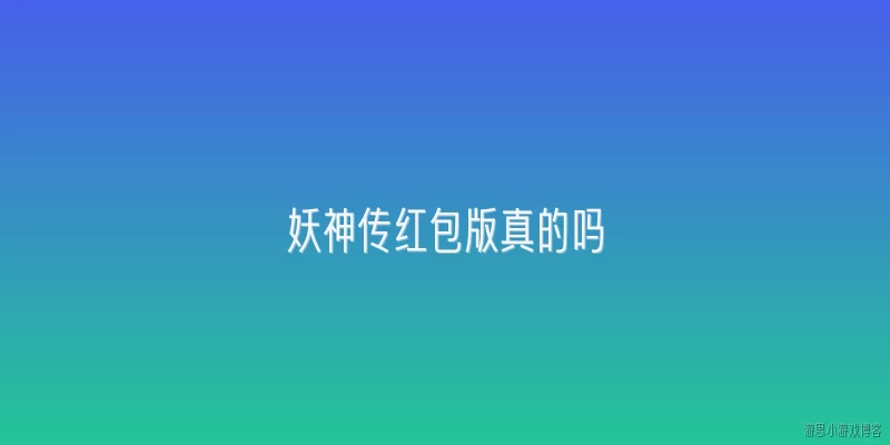 妖神传红包版真的吗:妖神传红包版真的假的？2026年还有效吗？