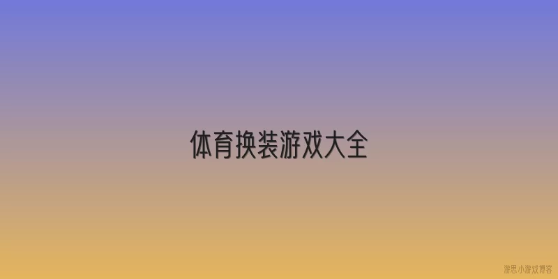 体育换装游戏大全:2026年体育换装游戏大全中有哪些热门作品？