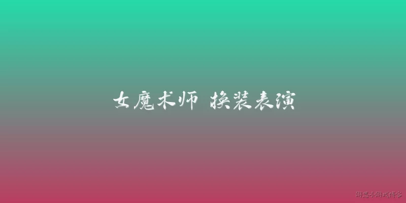女魔术师 换装表演:女魔术师在换装表演中如何实现快速服装变化？