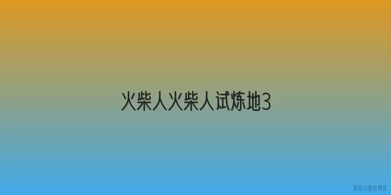 火柴人火柴人试炼地3:《火柴人试炼地3》的核心玩法有哪些创新？