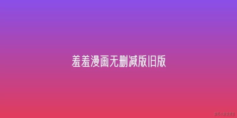 羞羞漫画无删减版旧版:2026年还有哪些渠道可以找到羞羞漫画的无删减旧版资源？