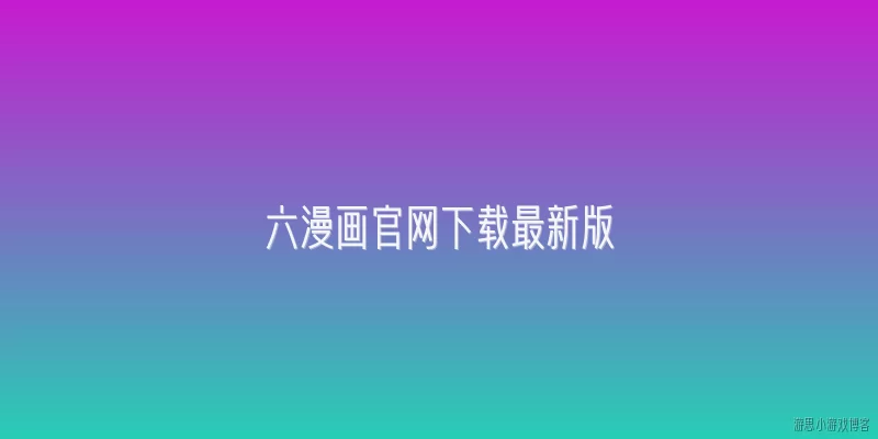 六漫画官网下载最新版:六漫画官网下载最新版的官方渠道是什么？