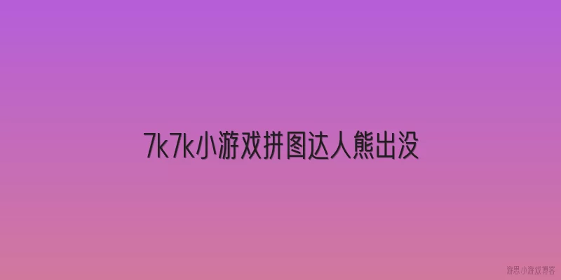 7k7k小游戏拼图达人熊出没:7k7k小游戏上的《拼图达人熊出没》为什么这么受欢迎？