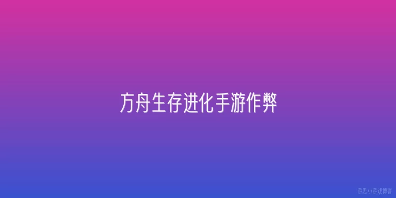方舟生存进化手游作弊:2026年方舟生存进化手游官方对作弊行为的具体打击措施有哪些？