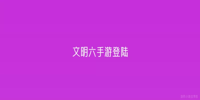 文明六手游登陆:《文明六》手游版是什么时候正式登陆的？登陆后有哪些平台支持？