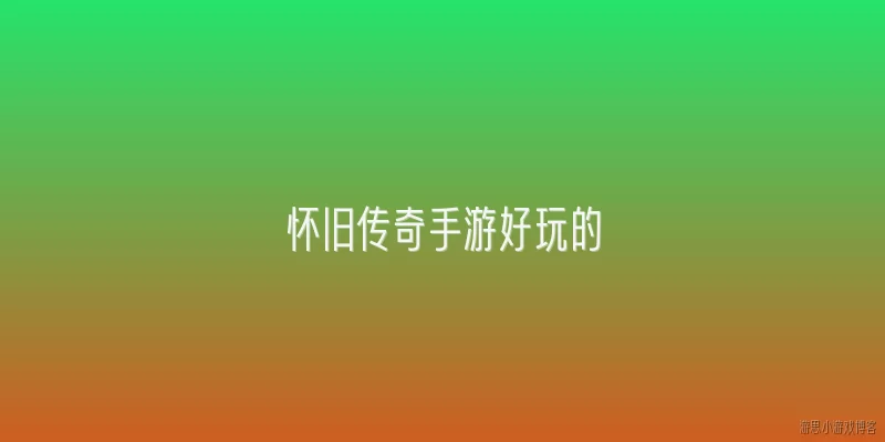怀旧传奇手游好玩的:怀旧传奇手游为什么至今仍被认为好玩？