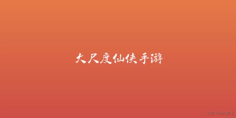 大尺度仙侠手游:2026年有哪些真正大尺度的仙侠手游值得推荐？