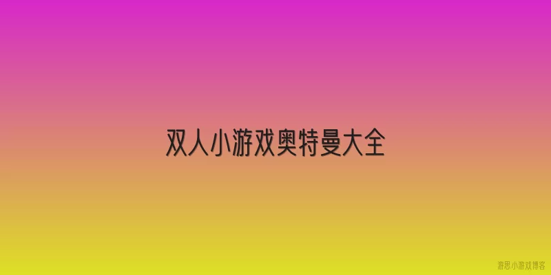 双人小游戏奥特曼大全:双人小游戏奥特曼大全中，哪些平台可以免费畅玩？