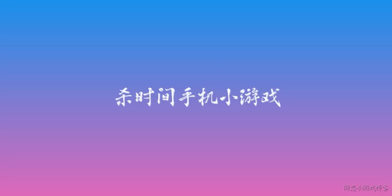 杀时间手机小游戏:2026年有哪些适合杀时间的手机小游戏？