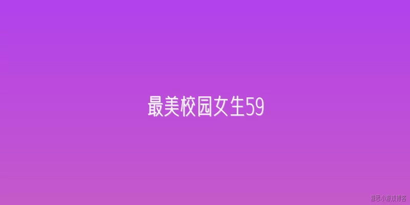 最美校园女生59:2026年最美校园女生评选有哪些新变化？