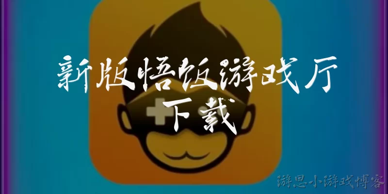 新版悟饭游戏厅下载:新版悟饭游戏厅在哪里可以安全下载？