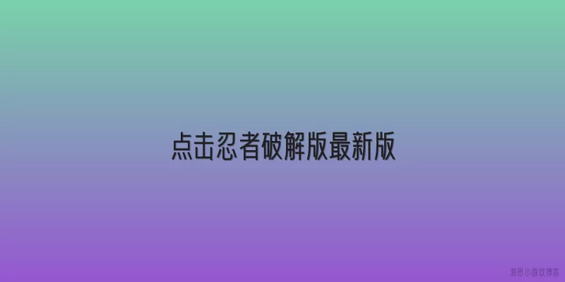 点击忍者破解版最新版:点击忍者破解版最新版是什么？能正常使用吗？