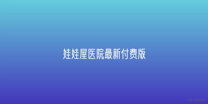 娃娃屋医院最新付费版:娃娃屋医院最新付费版在2026年有哪些新增的医疗设备和玩法？