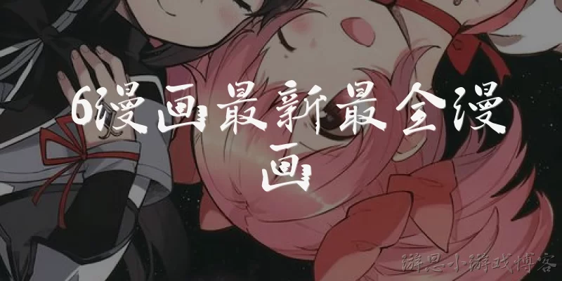 6漫画最新最全漫画:6漫画是什么平台?